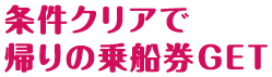 条件クリアで帰りの乗船券GET